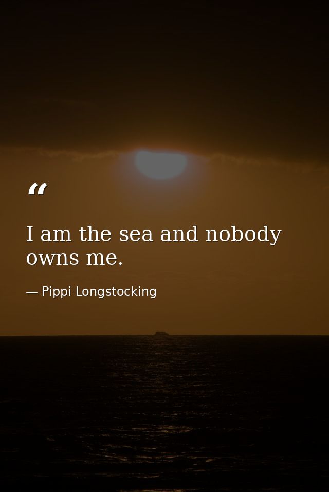I am the sea and nobody owns me. — Pippi Longstocking