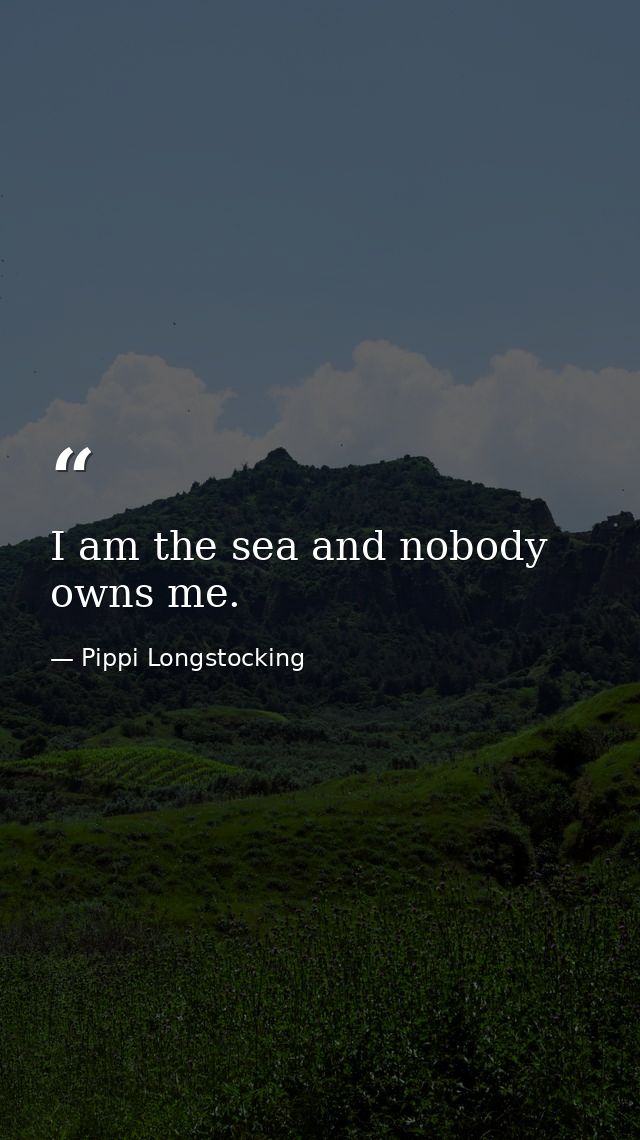 I am the sea and nobody owns me. — Pippi Longstocking
