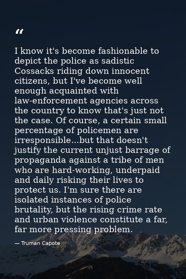 I know it's become fashionable to depict the police as sadistic Cossacks riding down innocent citizens, but I've become  — Truman Capote