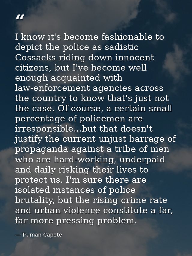 I know it's become fashionable to depict the police as sadistic Cossacks riding down innocent citizens, but I've become  — Truman Capote