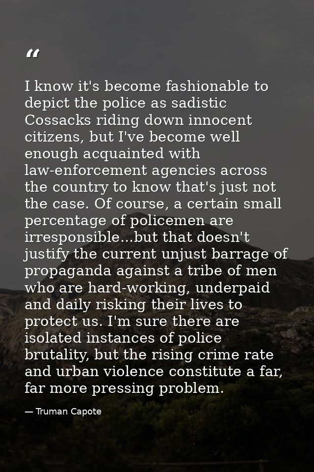 I know it's become fashionable to depict the police as sadistic Cossacks riding down innocent citizens, but I've become  — Truman Capote