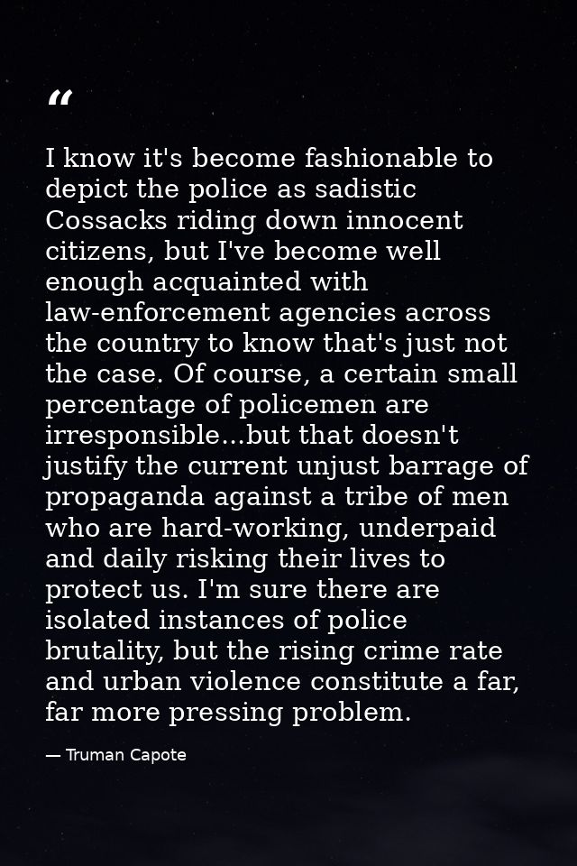 I know it's become fashionable to depict the police as sadistic Cossacks riding down innocent citizens, but I've become  — Truman Capote