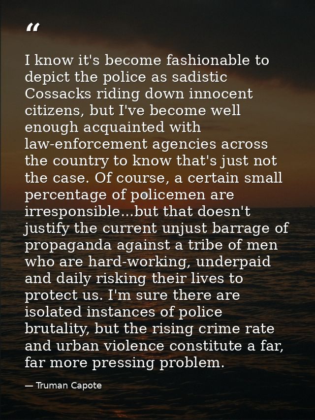 I know it's become fashionable to depict the police as sadistic Cossacks riding down innocent citizens, but I've become  — Truman Capote