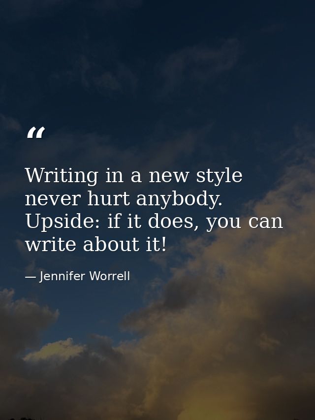 Writing in a new style never hurt anybody. Upside: if it does, you can write about it! — Jennifer Worrell