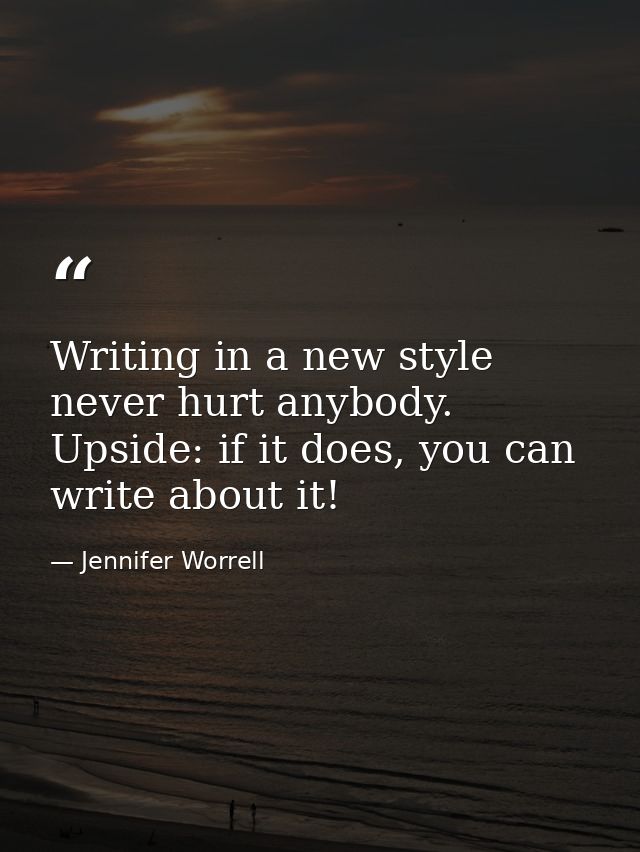 Writing in a new style never hurt anybody. Upside: if it does, you can write about it! — Jennifer Worrell