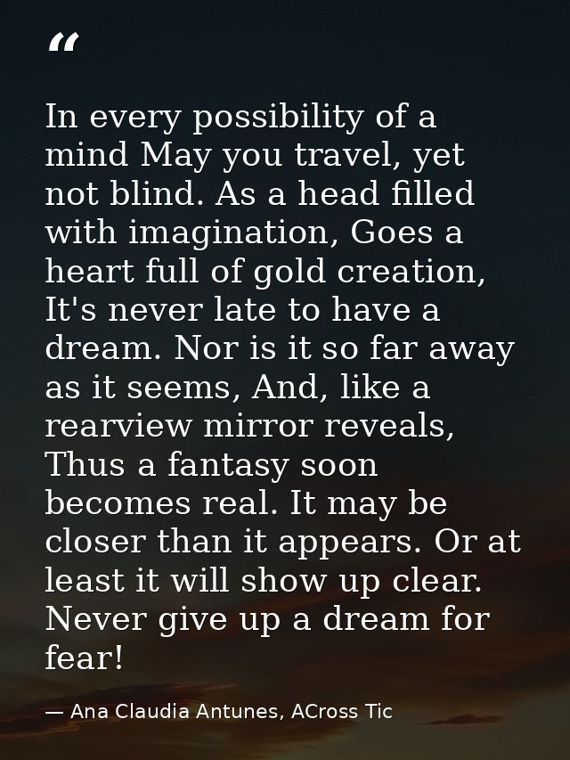 In every possibility of a mind May you travel, yet not blind. As a head filled with imagination, Goes a heart full of go — Ana Claudia Antunes, ACross Tic