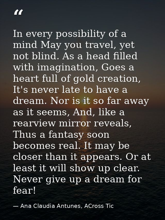 In every possibility of a mind May you travel, yet not blind. As a head filled with imagination, Goes a heart full of go — Ana Claudia Antunes, ACross Tic
