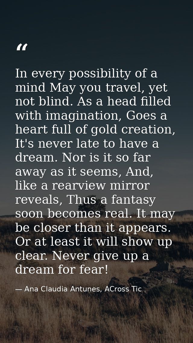 In every possibility of a mind May you travel, yet not blind. As a head filled with imagination, Goes a heart full of go — Ana Claudia Antunes, ACross Tic
