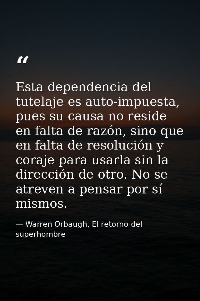 Esta dependencia del tutelaje es auto-impuesta, pues su causa no reside en falta de razón, sino que en falta de resoluci — Warren Orbaugh, El retorno del superhombre