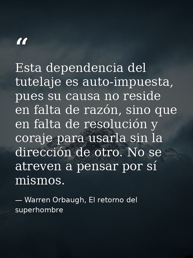 Esta dependencia del tutelaje es auto-impuesta, pues su causa no reside en falta de razón, sino que en falta de resoluci — Warren Orbaugh, El retorno del superhombre