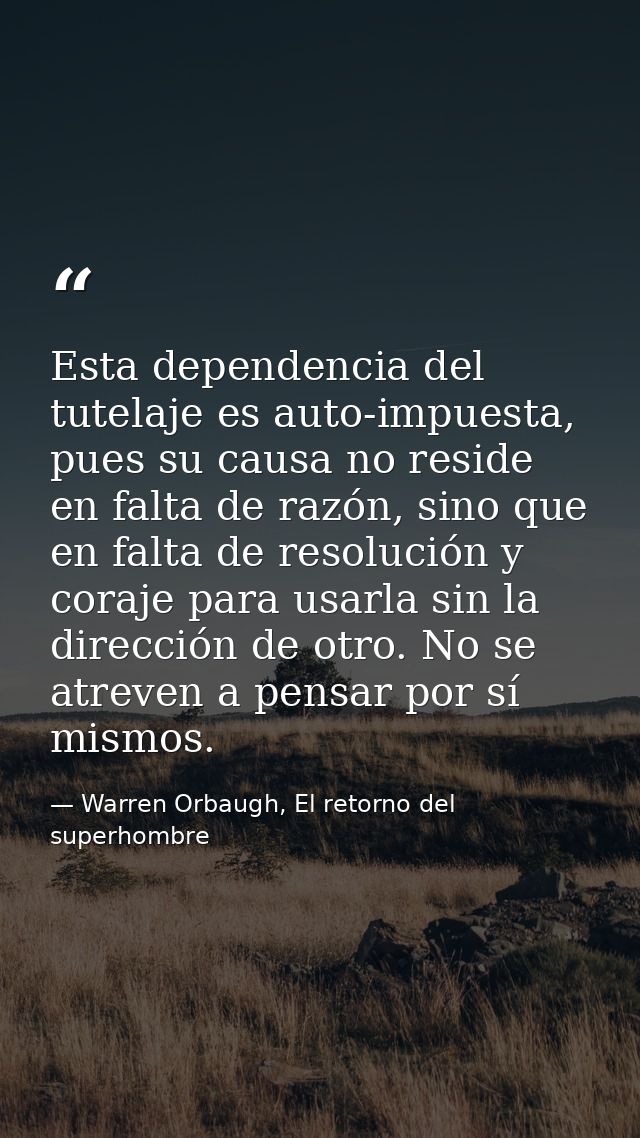 Esta dependencia del tutelaje es auto-impuesta, pues su causa no reside en falta de razón, sino que en falta de resoluci — Warren Orbaugh, El retorno del superhombre