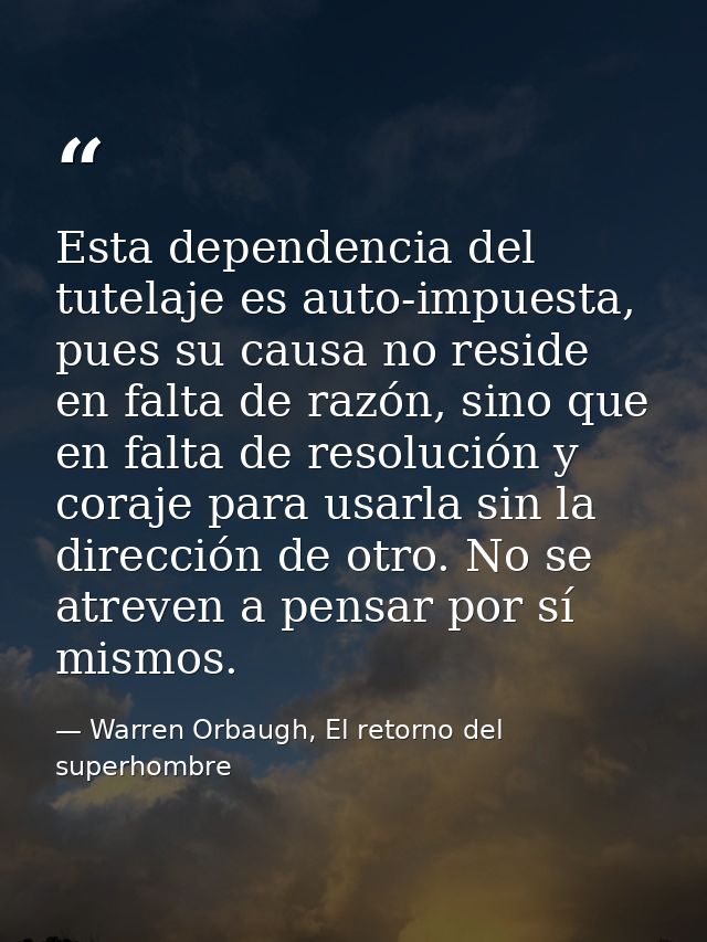 Esta dependencia del tutelaje es auto-impuesta, pues su causa no reside en falta de razón, sino que en falta de resoluci — Warren Orbaugh, El retorno del superhombre