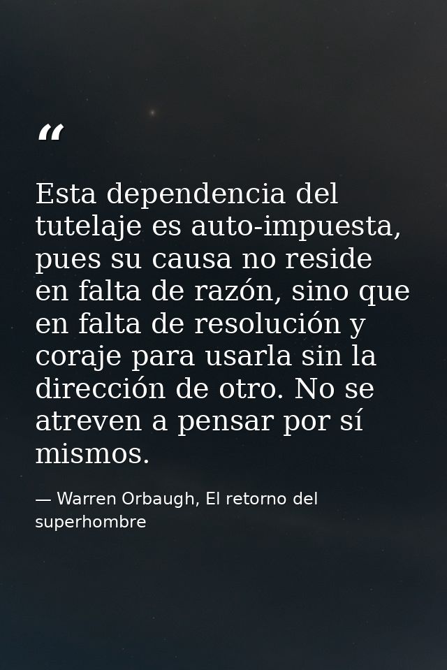 Esta dependencia del tutelaje es auto-impuesta, pues su causa no reside en falta de razón, sino que en falta de resoluci — Warren Orbaugh, El retorno del superhombre