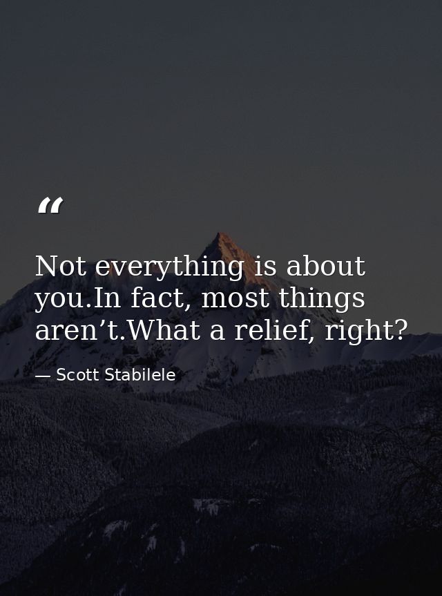 Not everything is about you.In fact, most things aren’t.What a relief, right? — Scott Stabilele