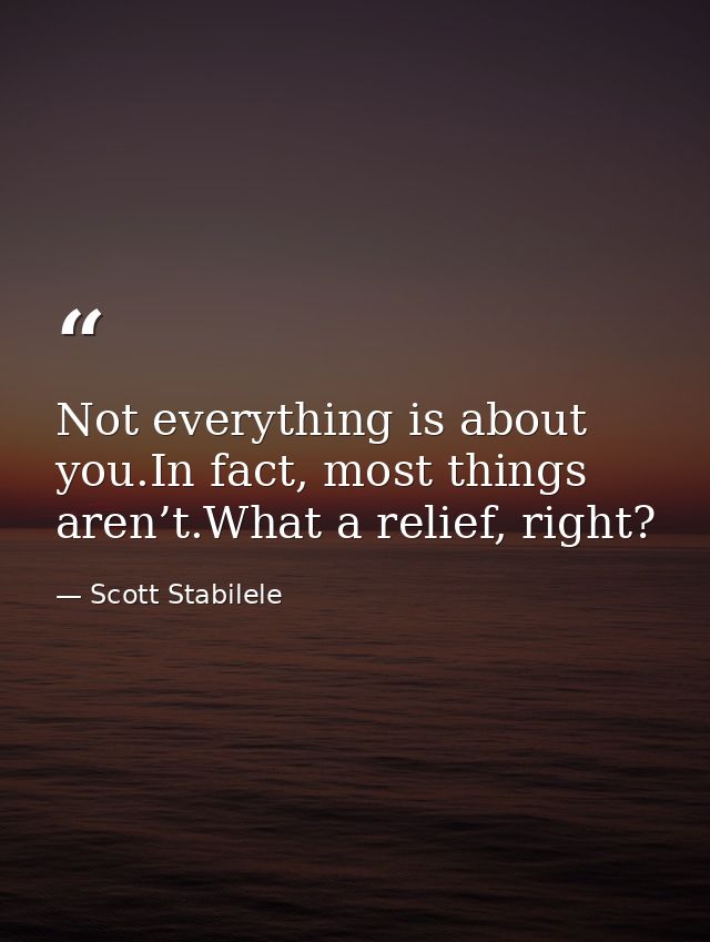 Not everything is about you.In fact, most things aren’t.What a relief, right? — Scott Stabilele