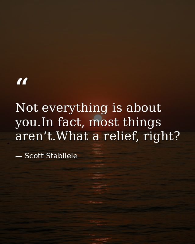 Not everything is about you.In fact, most things aren’t.What a relief, right? — Scott Stabilele