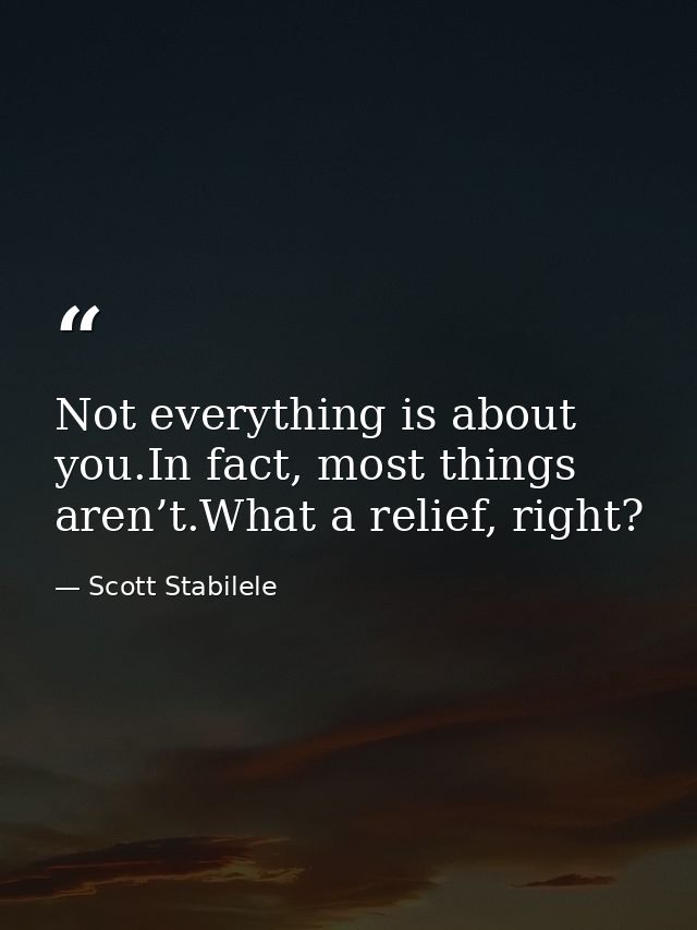 Not everything is about you.In fact, most things aren’t.What a relief, right? — Scott Stabilele