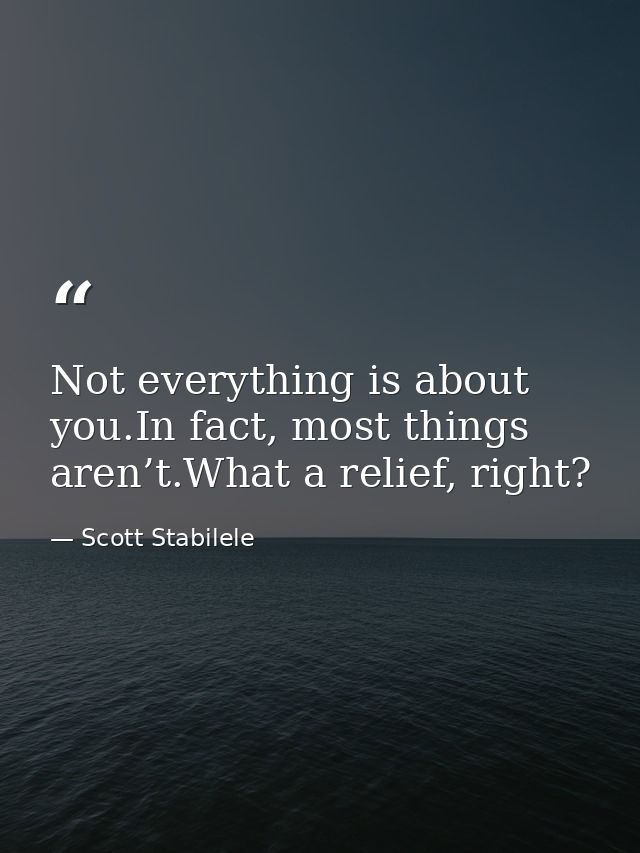 Not everything is about you.In fact, most things aren’t.What a relief, right? — Scott Stabilele