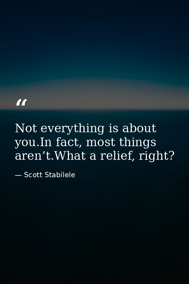 Not everything is about you.In fact, most things aren’t.What a relief, right? — Scott Stabilele