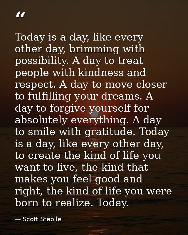 Today is a day, like every other day, brimming with possibility. A day to treat people with kindness and respect. A day  — Scott Stabile