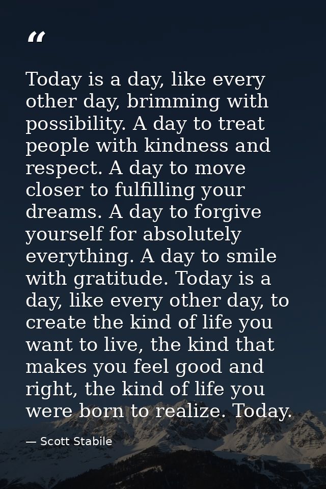 Today is a day, like every other day, brimming with possibility. A day to treat people with kindness and respect. A day  — Scott Stabile