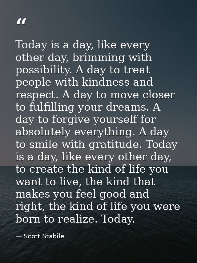 Today is a day, like every other day, brimming with possibility. A day to treat people with kindness and respect. A day  — Scott Stabile