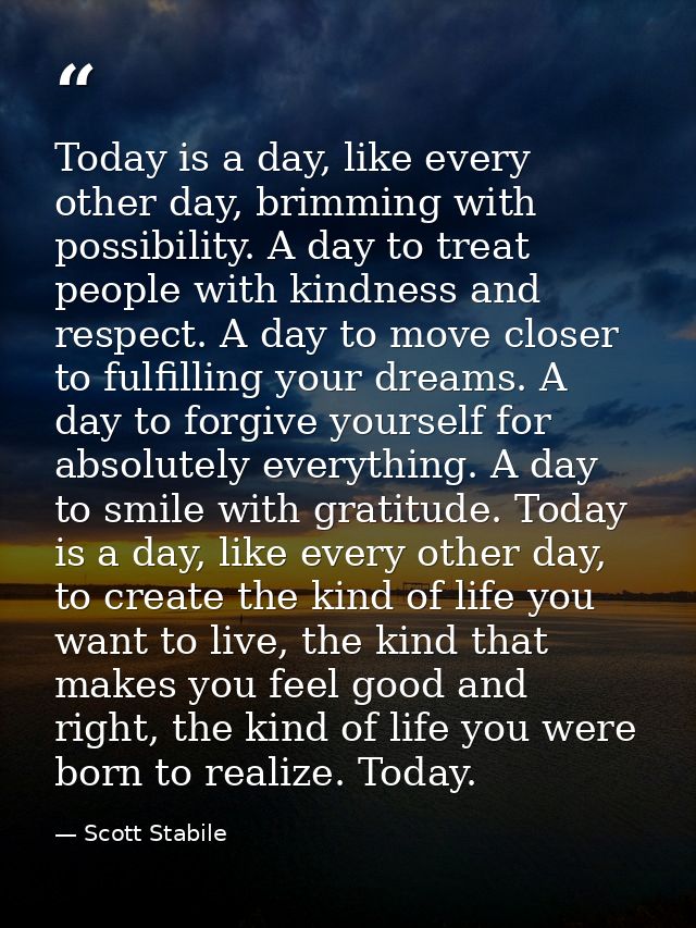 Today is a day, like every other day, brimming with possibility. A day to treat people with kindness and respect. A day  — Scott Stabile
