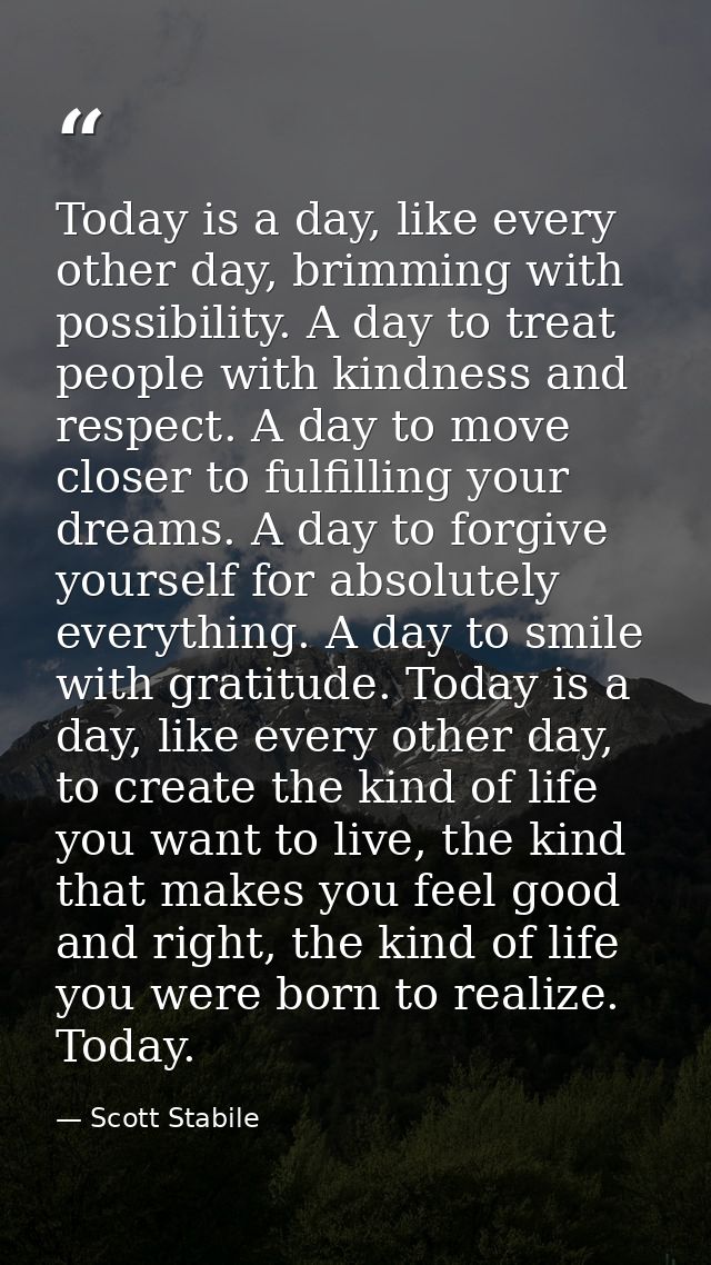 Today is a day, like every other day, brimming with possibility. A day to treat people with kindness and respect. A day  — Scott Stabile