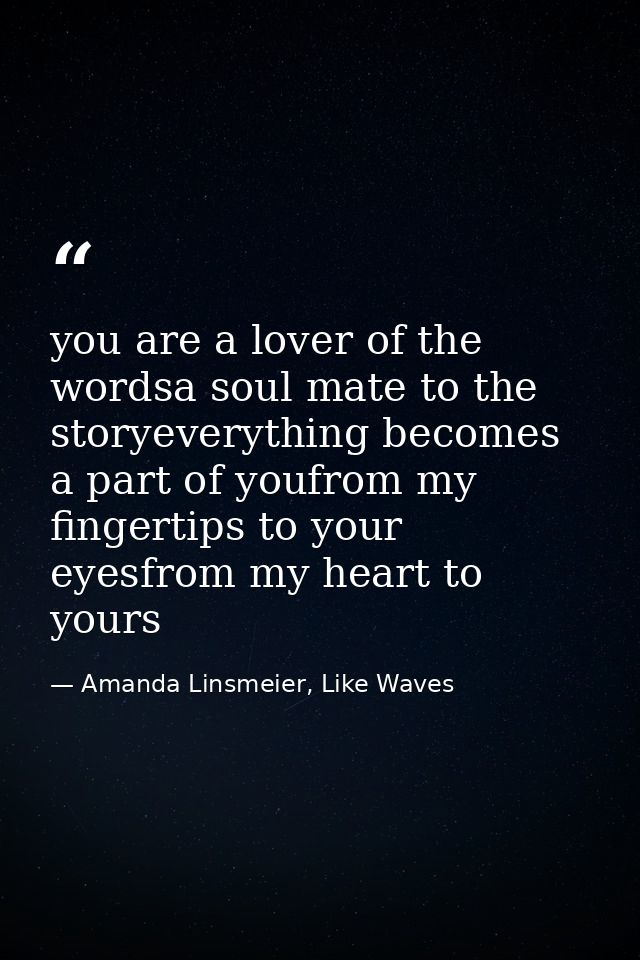 you are a lover of the wordsa soul mate to the storyeverything becomes a part of youfrom my fingertips to your eyesfrom  — Amanda Linsmeier, Like Waves