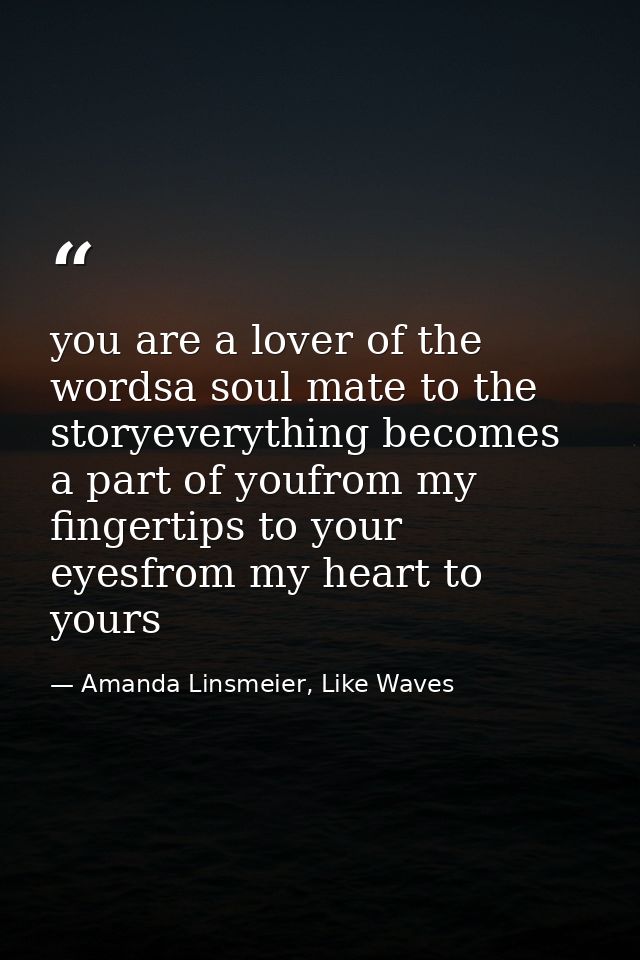 you are a lover of the wordsa soul mate to the storyeverything becomes a part of youfrom my fingertips to your eyesfrom  — Amanda Linsmeier, Like Waves