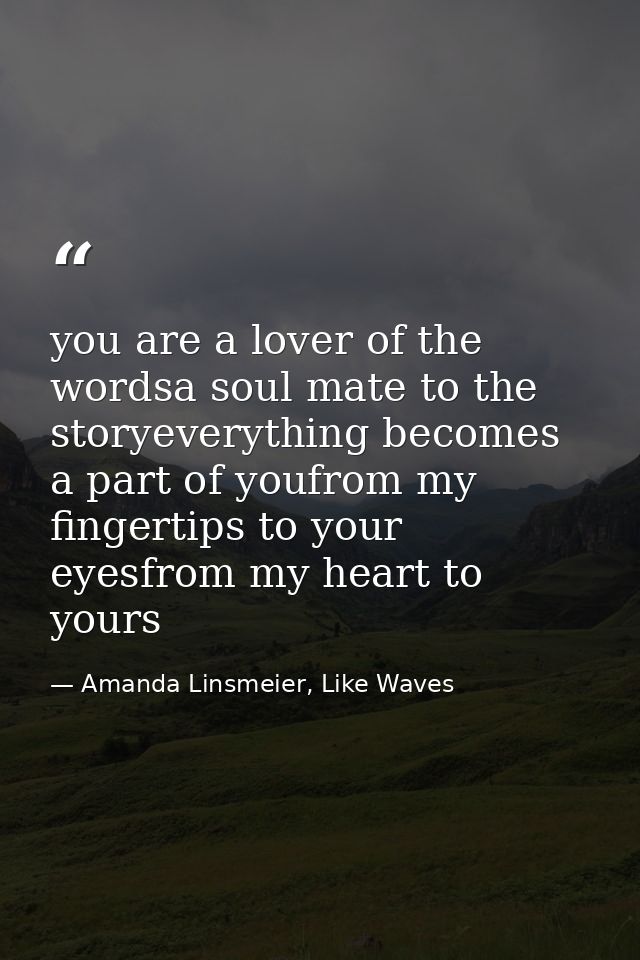 you are a lover of the wordsa soul mate to the storyeverything becomes a part of youfrom my fingertips to your eyesfrom  — Amanda Linsmeier, Like Waves