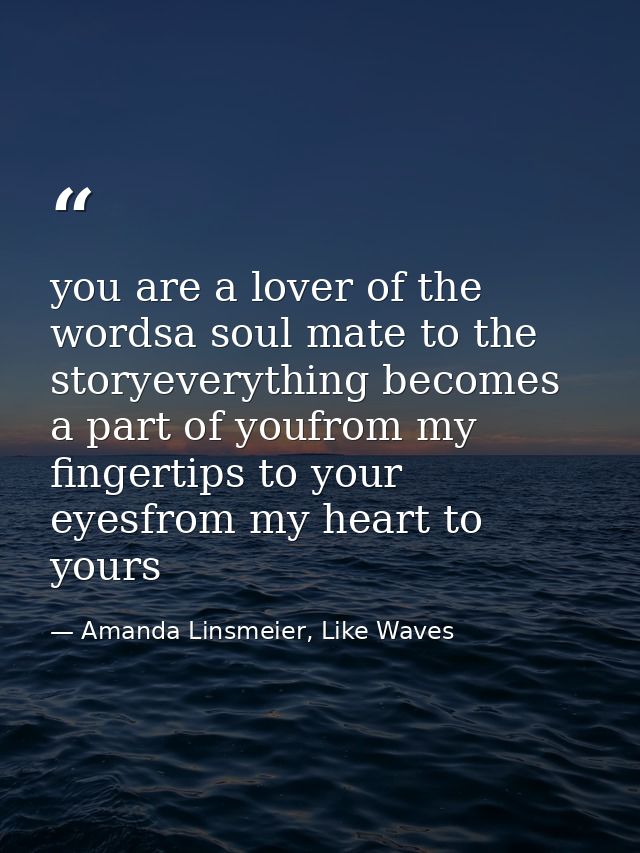 you are a lover of the wordsa soul mate to the storyeverything becomes a part of youfrom my fingertips to your eyesfrom  — Amanda Linsmeier, Like Waves