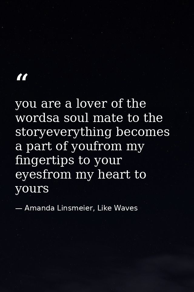 you are a lover of the wordsa soul mate to the storyeverything becomes a part of youfrom my fingertips to your eyesfrom  — Amanda Linsmeier, Like Waves