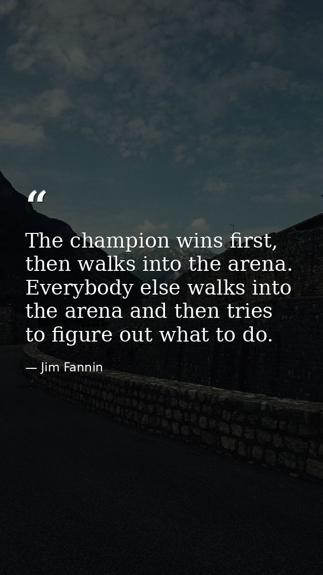 The champion wins first, then walks into the arena. Everybody else walks into the arena and then tries to figure out wha — Jim Fannin