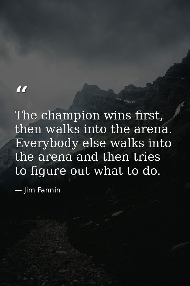 The champion wins first, then walks into the arena. Everybody else walks into the arena and then tries to figure out wha — Jim Fannin