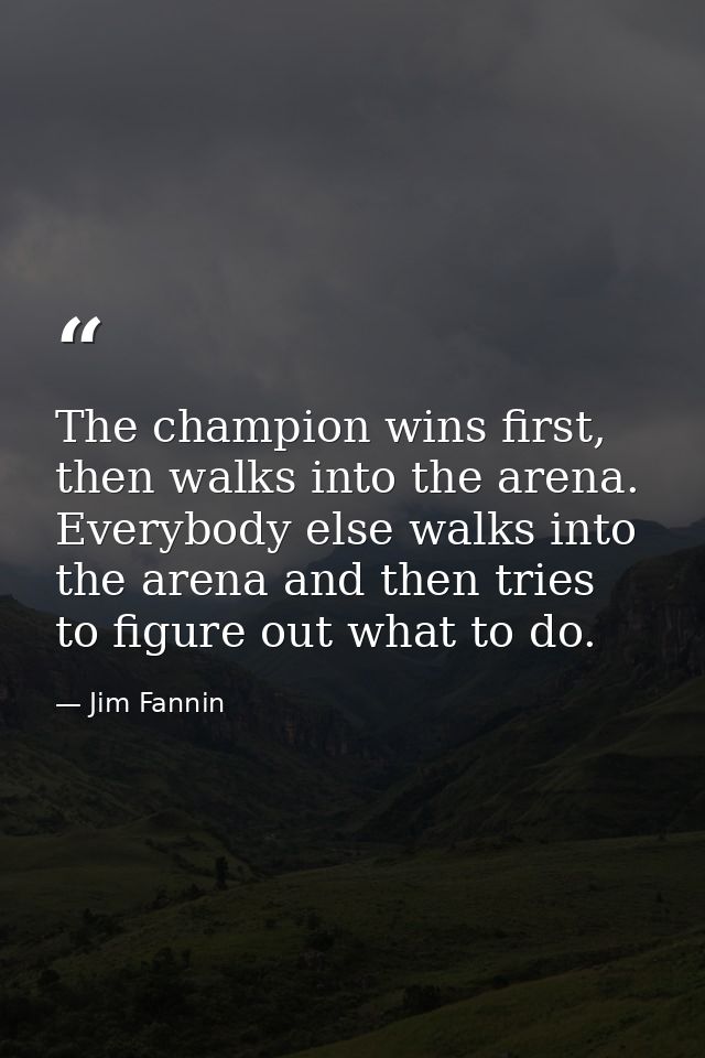 The champion wins first, then walks into the arena. Everybody else walks into the arena and then tries to figure out wha — Jim Fannin