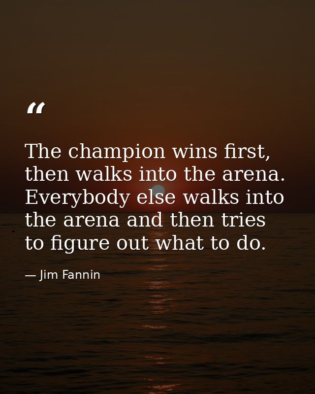 The champion wins first, then walks into the arena. Everybody else walks into the arena and then tries to figure out wha — Jim Fannin