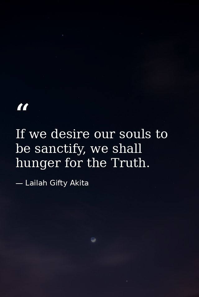 If we desire our souls to be sanctify, we shall hunger for the Truth. — Lailah Gifty Akita