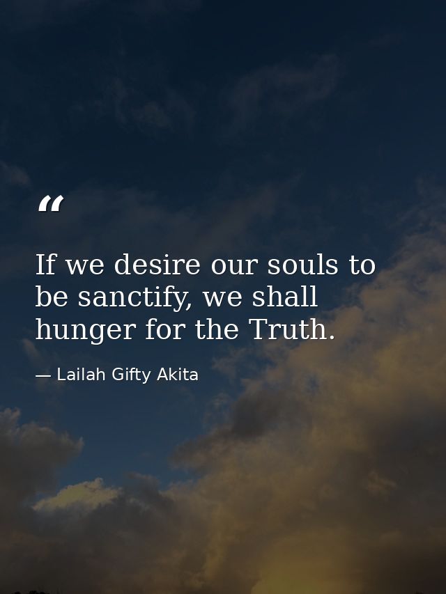 If we desire our souls to be sanctify, we shall hunger for the Truth. — Lailah Gifty Akita