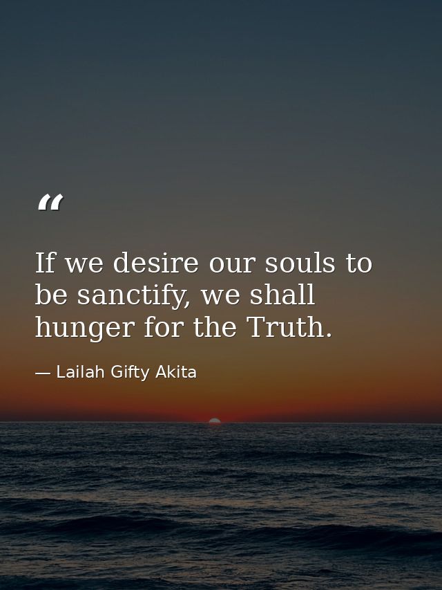 If we desire our souls to be sanctify, we shall hunger for the Truth. — Lailah Gifty Akita