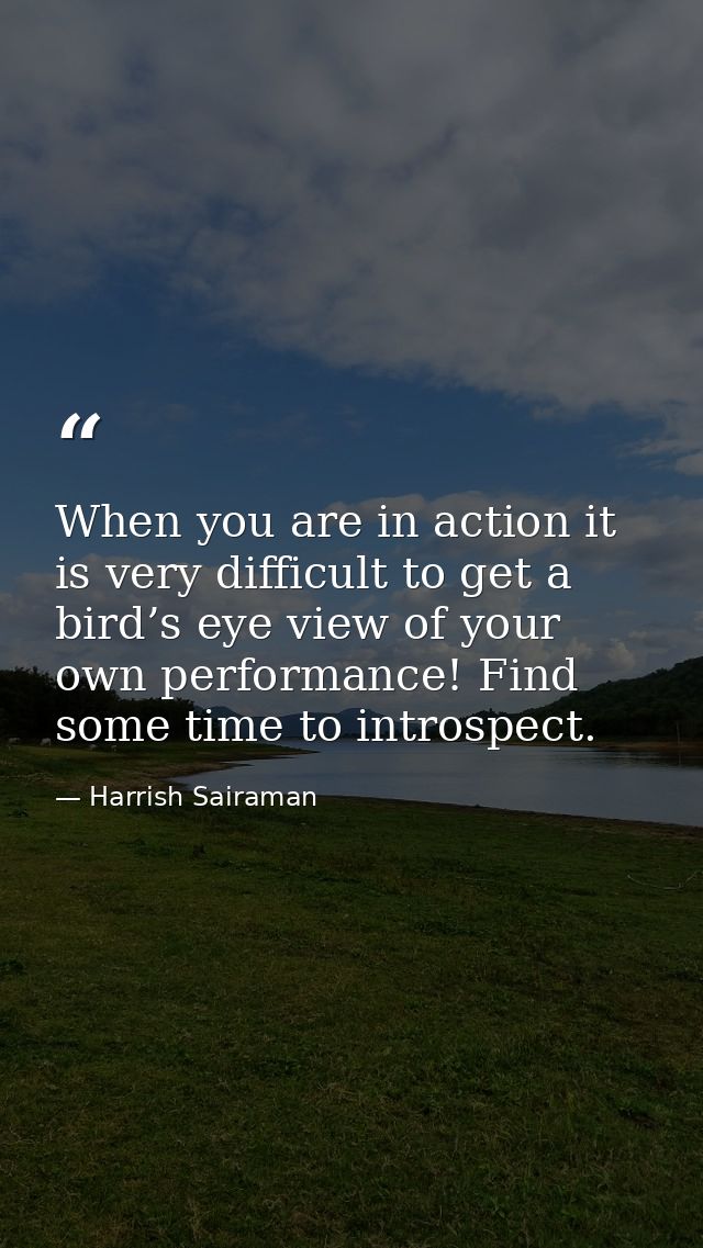 When you are in action it is very difficult to get a bird’s eye view of your own performance! Find some time to introspe — Harrish Sairaman