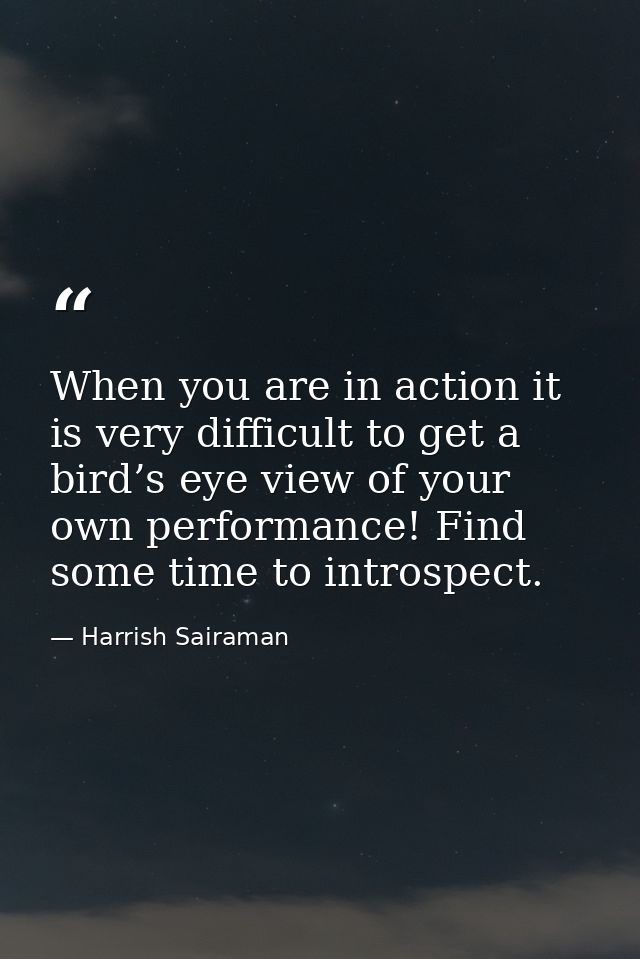 When you are in action it is very difficult to get a bird’s eye view of your own performance! Find some time to introspe — Harrish Sairaman