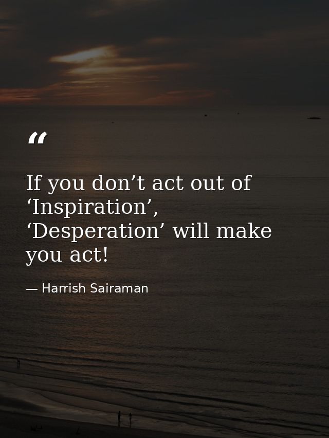 If you don’t act out of ‘Inspiration’, ‘Desperation’ will make you act! — Harrish Sairaman