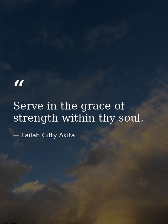 Serve in the grace of strength within thy soul. — Lailah Gifty Akita