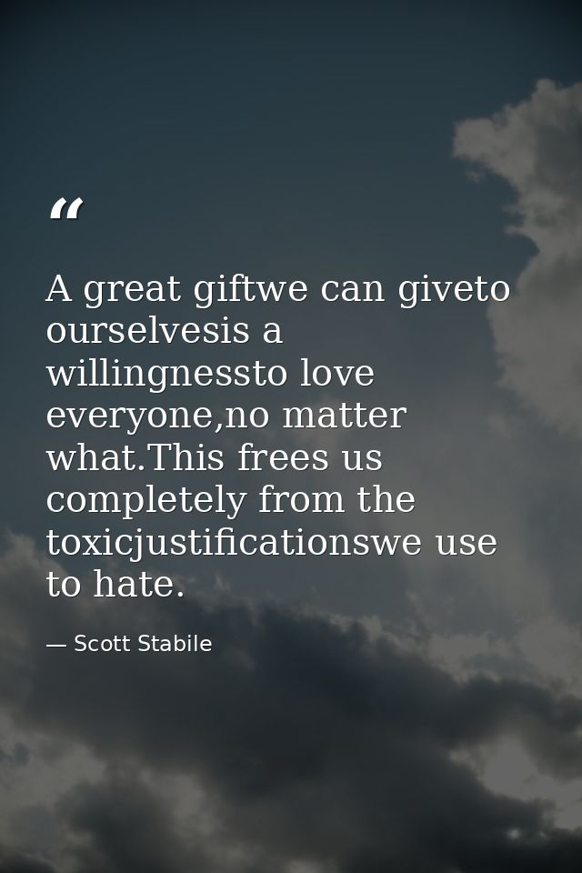A great giftwe can giveto ourselvesis a willingnessto love everyone,no matter what.This frees us completely from the tox — Scott Stabile