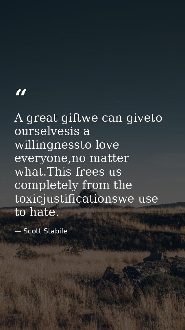 A great giftwe can giveto ourselvesis a willingnessto love everyone,no matter what.This frees us completely from the tox — Scott Stabile