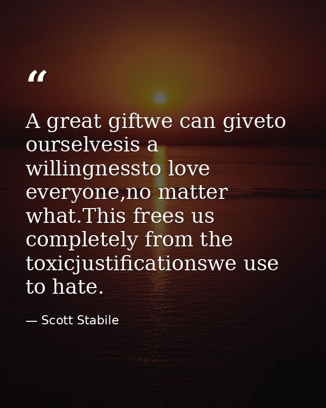 A great giftwe can giveto ourselvesis a willingnessto love everyone,no matter what.This frees us completely from the tox — Scott Stabile