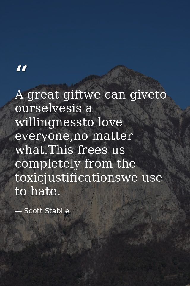 A great giftwe can giveto ourselvesis a willingnessto love everyone,no matter what.This frees us completely from the tox — Scott Stabile