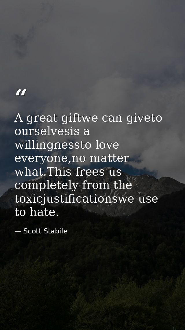 A great giftwe can giveto ourselvesis a willingnessto love everyone,no matter what.This frees us completely from the tox — Scott Stabile