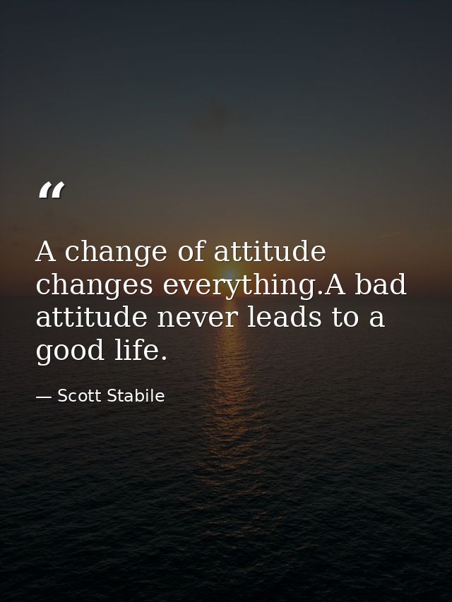 A change of attitude changes everything.A bad attitude never leads to a good life. — Scott Stabile